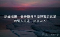 新闻播报：天天摸日日摸狠狠添高潮喷引人关注 · 热点2827