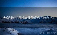 大众讨论：樱桃直播的背后 · 热点754