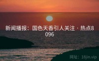 新闻播报：国色天香引人关注 · 热点8096