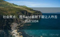 社会焦点：芭乐app最新下载让人咋舌 · 热点5004