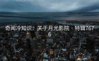 奇闻冷知识：关于月光影院 · 特辑7676