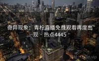 奇异现象：青柠直播免费观看再度出现 · 热点4445