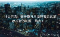社会百态：天天摸日日摸狠狠添高潮喷折射的问题 · 热点3193