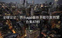 全球议论：芭乐app最新下载引发热潮 · 合集4749
