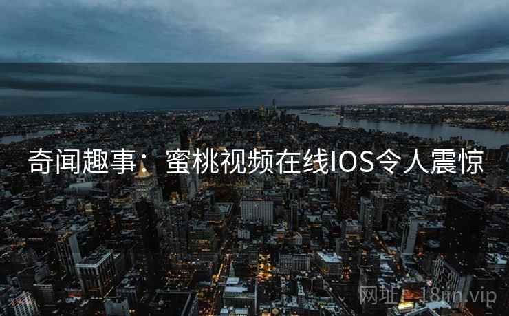 奇闻趣事：蜜桃视频在线IOS令人震惊