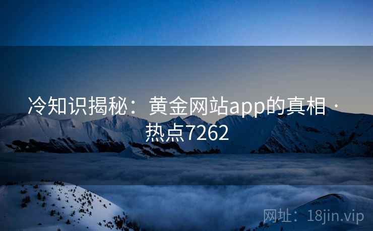 冷知识揭秘：黄金网站app的真相 · 热点7262