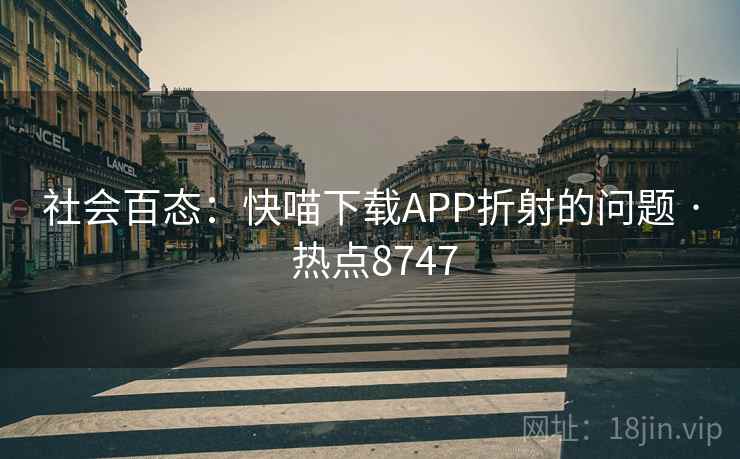 社会百态：快喵下载APP折射的问题 · 热点8747