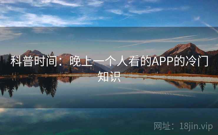 科普时间:晚上一个人看的APP的冷门知识 科普时间:晚上一个人看的APP的冷门知识