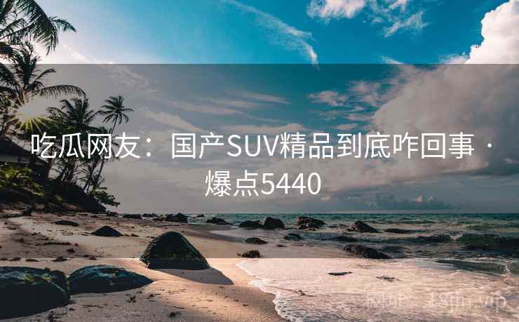 吃瓜网友:国产SUV精品到底咋回事 · 爆点5440 吃瓜网友:国产SUV精品到底咋回事 · 爆点5440