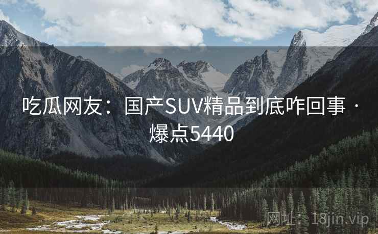 吃瓜网友:国产SUV精品到底咋回事 · 爆点5440 吃瓜网友:国产SUV精品到底咋回事 · 爆点5440