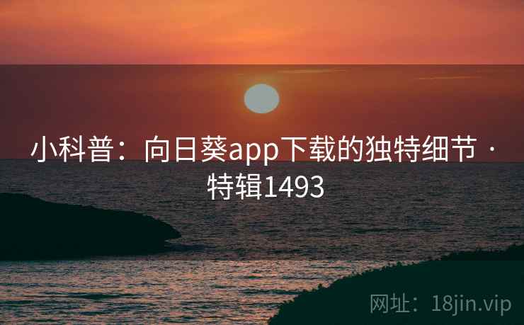 小科普:向日葵app下载的独特细节 · 特辑1493 小科普:向日葵app下载的独特细节 · 特辑1493