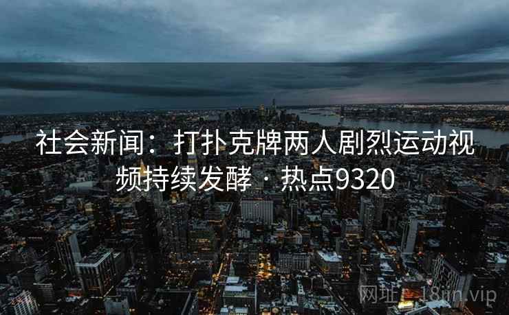 社会新闻：打扑克牌两人剧烈运动视频持续发酵 · 热点9320