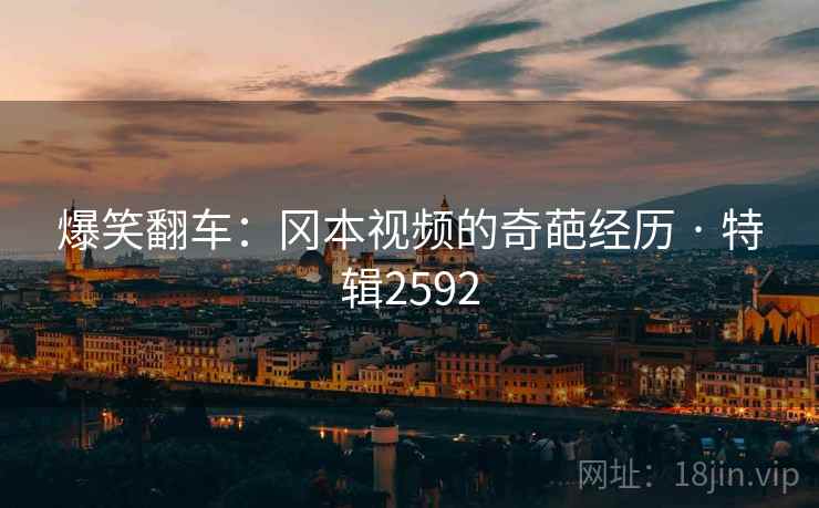 爆笑翻车:冈本视频的奇葩经历 · 特辑2592 爆笑翻车:冈本视频的奇葩经历 · 特辑2592