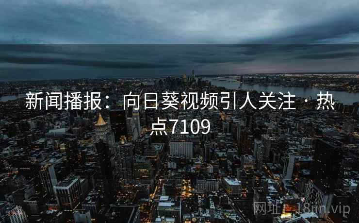 新闻播报：向日葵视频引人关注 · 热点7109
