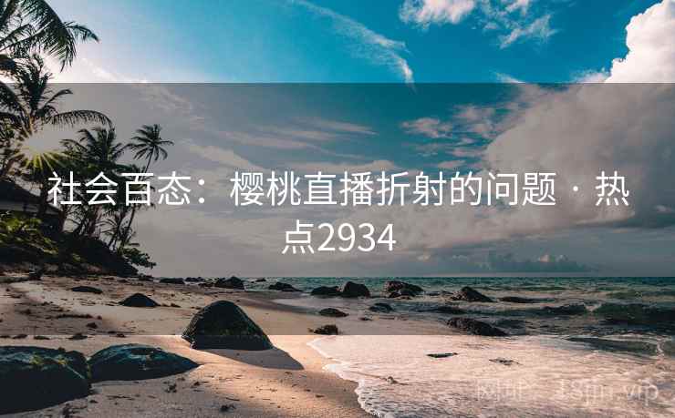 社会百态：樱桃直播折射的问题 · 热点2934