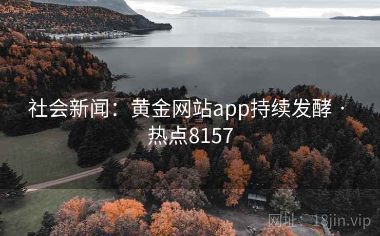 社会新闻：黄金网站app持续发酵 · 热点8157