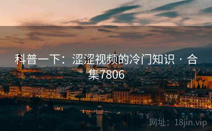 科普一下：涩涩视频的冷门知识 · 合集7806