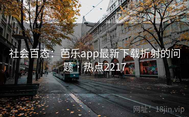 社会百态:芭乐app最新下载折射的问题 · 热点2217 社会百态:芭乐app最新下载折射的问题 · 热点2217