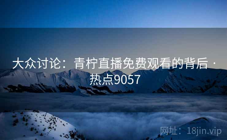 大众讨论：青柠直播免费观看的背后 · 热点9057