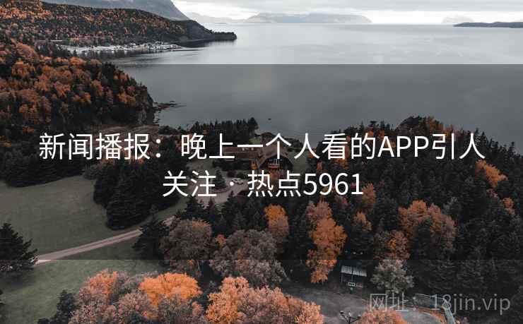 新闻播报:晚上一个人看的APP引人关注 · 热点5961 新闻播报:晚上一个人看的APP引人关注 · 热点5961