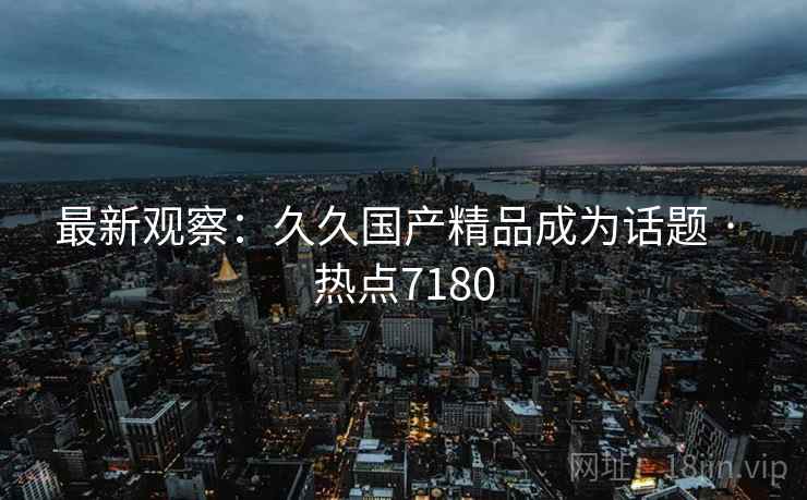 最新观察:久久国产精品成为话题 · 热点7180 最新观察:久久国产精品成为话题 · 热点7180