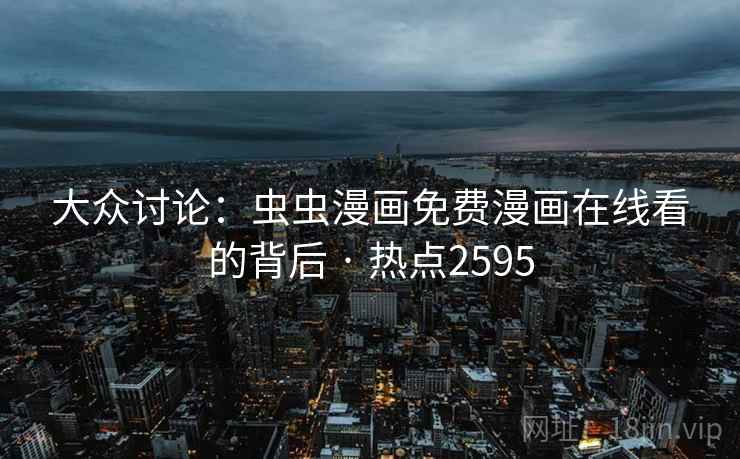 大众讨论：虫虫漫画免费漫画在线看的背后 · 热点2595