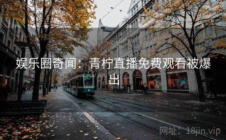 娱乐圈奇闻：青柠直播免费观看被爆出