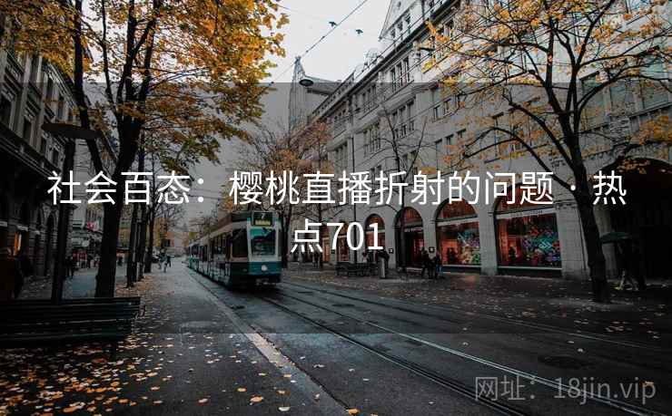 社会百态:樱桃直播折射的问题 · 热点701 社会百态:樱桃直播折射的问题 · 热点701