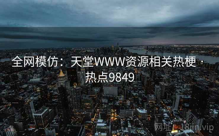 全网模仿：天堂WWW资源相关热梗 · 热点9849