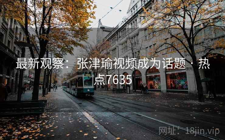 最新观察：张津瑜视频成为话题 · 热点7635