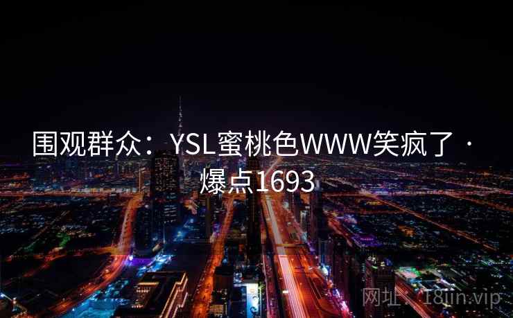 围观群众:YSL蜜桃色WWW笑疯了 · 爆点1693 围观群众:YSL蜜桃色WWW笑疯了 · 爆点1693