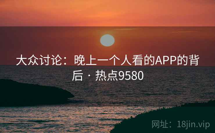 大众讨论：晚上一个人看的APP的背后 · 热点9580