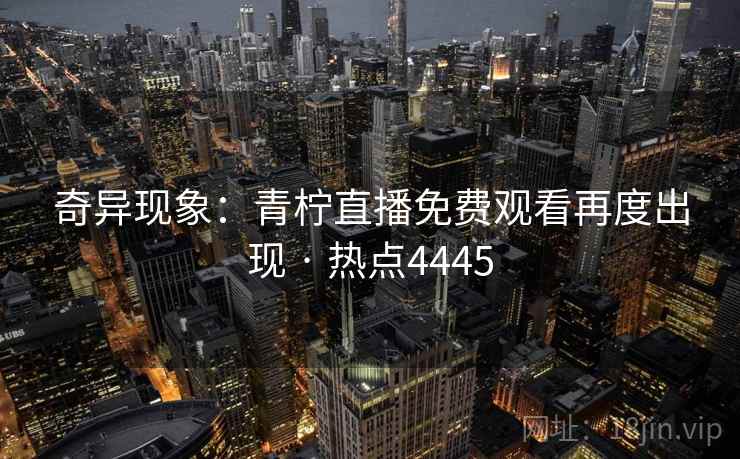 奇异现象：青柠直播免费观看再度出现 · 热点4445