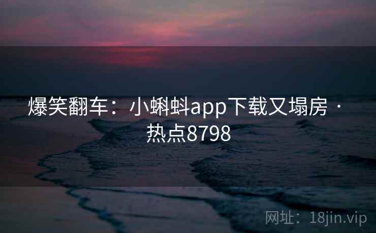 爆笑翻车：小蝌蚪app下载又塌房 · 热点8798