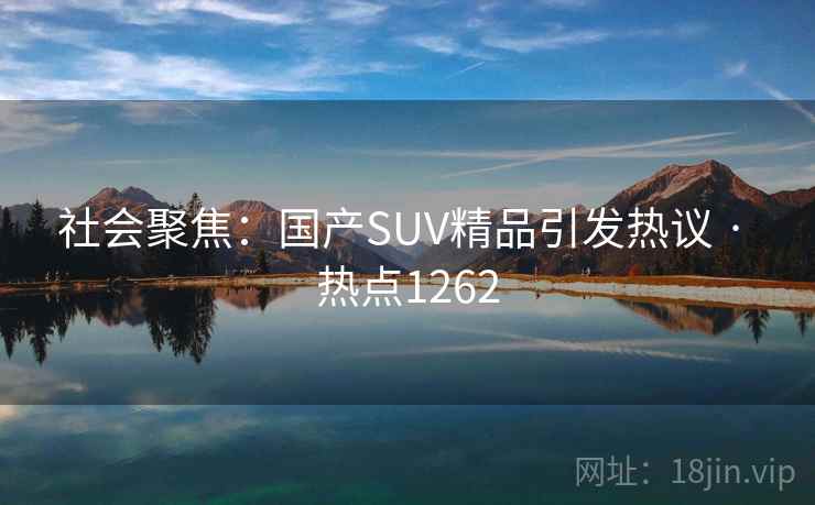 社会聚焦：国产SUV精品引发热议 · 热点1262