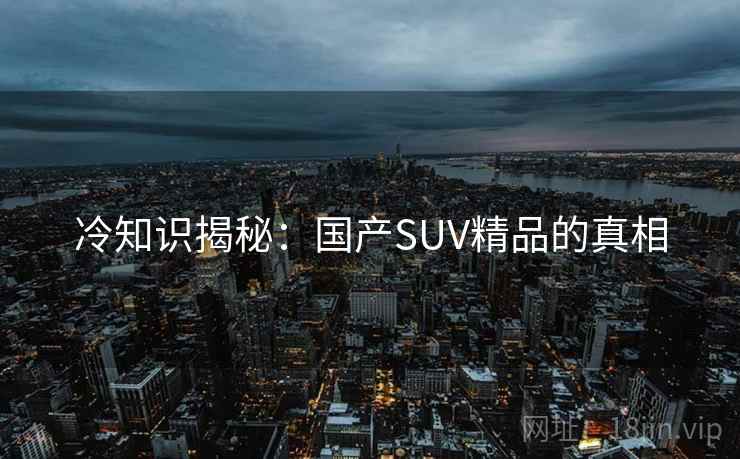 冷知识揭秘：国产SUV精品的真相
