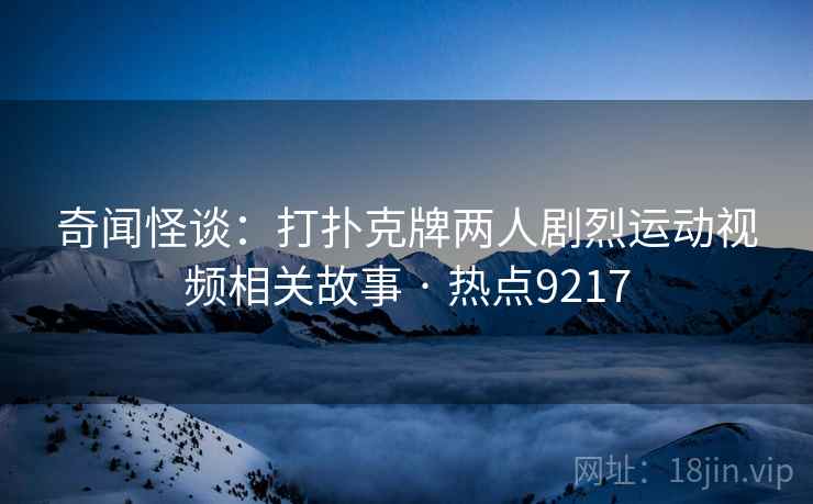 奇闻怪谈：打扑克牌两人剧烈运动视频相关故事 · 热点9217