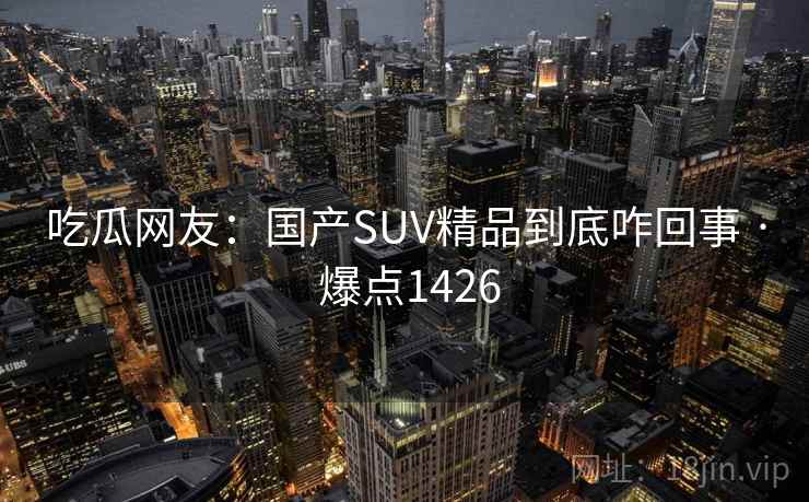吃瓜网友:国产SUV精品到底咋回事 · 爆点1426 吃瓜网友:国产SUV精品到底咋回事 · 爆点1426