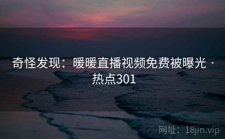 奇怪发现：暖暖直播视频免费被曝光 · 热点301
